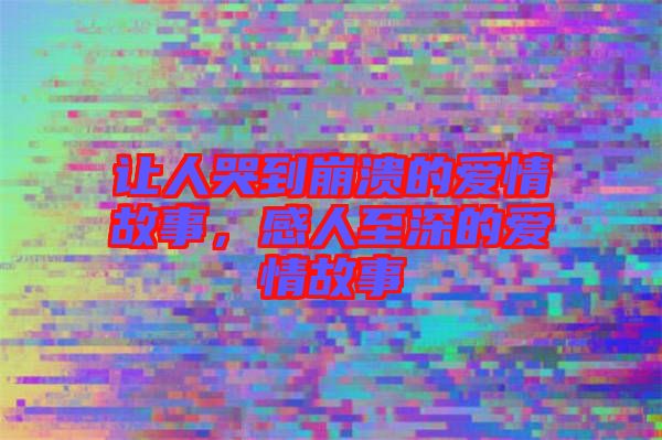 讓人哭到崩潰的愛(ài)情故事，感人至深的愛(ài)情故事