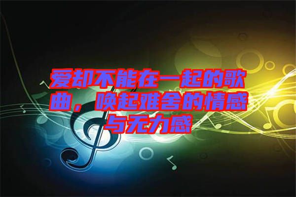 愛卻不能在一起的歌曲，喚起難舍的情感與無力感