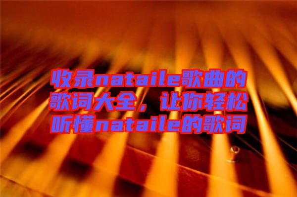 收錄nataile歌曲的歌詞大全，讓你輕松聽懂nataile的歌詞