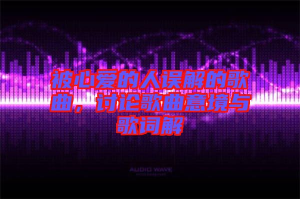 被心愛的人誤解的歌曲，討論歌曲意境與歌詞解