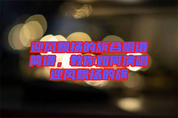 迎風(fēng)飄揚(yáng)的旗合唱譜簡(jiǎn)譜，教你如何演唱迎風(fēng)飄揚(yáng)的旗