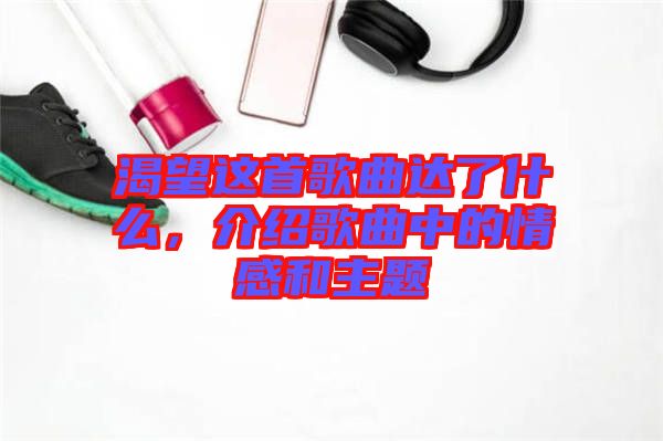 渴望這首歌曲達了什么，介紹歌曲中的情感和主題