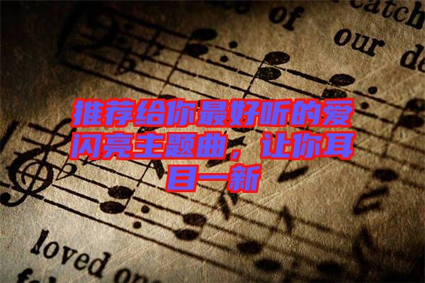 推薦給你最好聽(tīng)的愛(ài)閃亮主題曲，讓你耳目一新