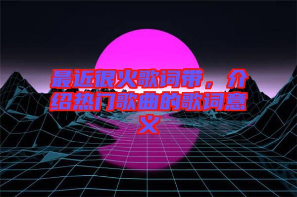 最近很火歌詞帶，介紹熱門歌曲的歌詞意義