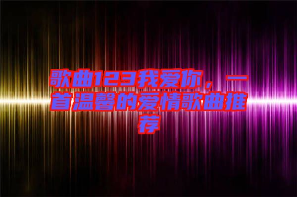 歌曲123我愛(ài)你，一首溫馨的愛(ài)情歌曲推薦