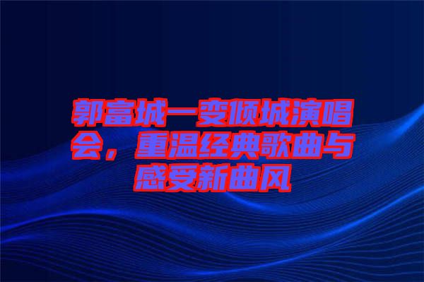 郭富城一變傾城演唱會，重溫經典歌曲與感受新曲風