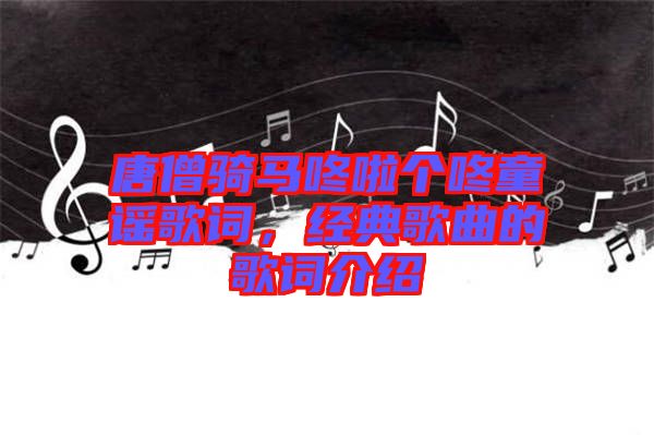 唐僧騎馬咚啦個(gè)咚童謠歌詞，經(jīng)典歌曲的歌詞介紹