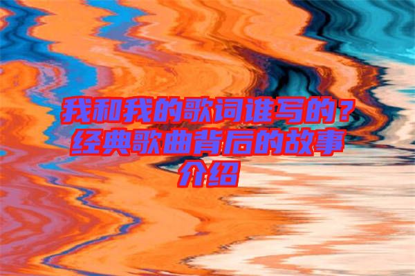 我和我的歌詞誰寫的？經(jīng)典歌曲背后的故事介紹