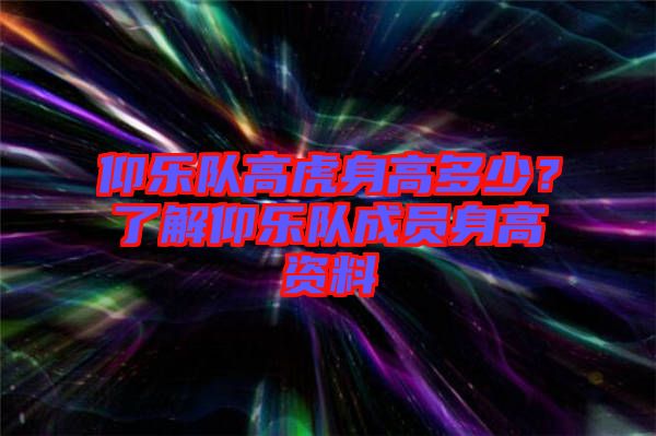 仰樂隊高虎身高多少？了解仰樂隊成員身高資料