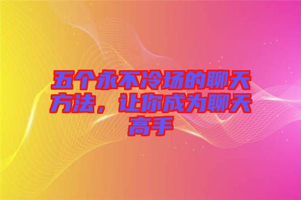 五個永不冷場的聊天方法，讓你成為聊天高手