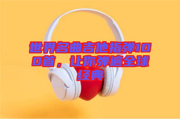 世界名曲吉他指彈100首，讓你彈遍全球經(jīng)典