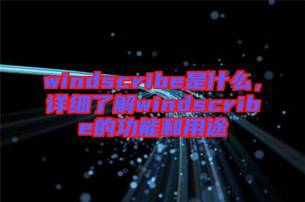 windscribe是什么，詳細了解windscribe的功能和用途