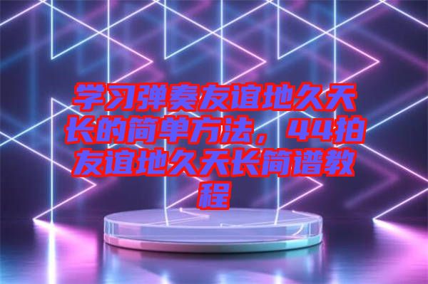 學習彈奏友誼地久天長的簡單方法，44拍友誼地久天長簡譜教程