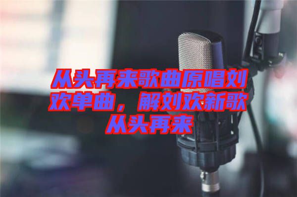 從頭再來歌曲原唱劉歡單曲，解劉歡新歌從頭再來