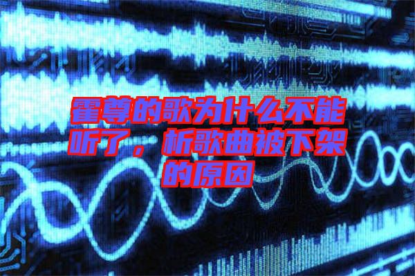 霍尊的歌為什么不能聽了，析歌曲被下架的原因