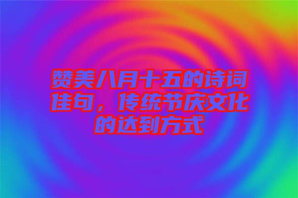 贊美八月十五的詩詞佳句，傳統(tǒng)節(jié)慶文化的達到方式