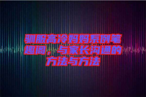 馴服高冷媽媽系例筆趣閣，與家長(zhǎng)溝通的方法與方法