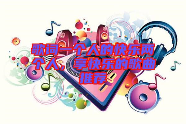 歌詞一個(gè)人的快樂(lè)兩個(gè)人，享快樂(lè)的歌曲推薦