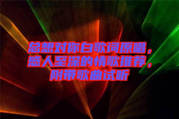 總想對你白歌詞原唱，感人至深的情歌推薦，附帶歌曲試聽