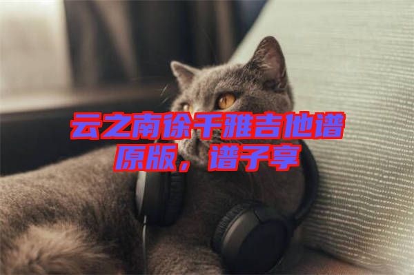 云之南徐千雅吉他譜原版，譜子享