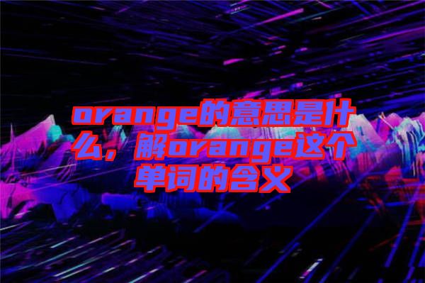 orange的意思是什么，解orange這個單詞的含義