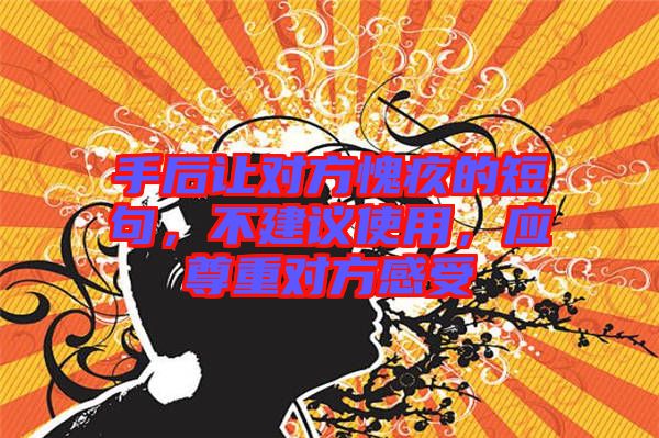 手后讓對(duì)方愧疚的短句，不建議使用，應(yīng)尊重對(duì)方感受