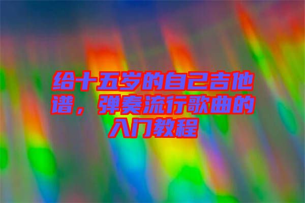 給十五歲的自己吉他譜，彈奏流行歌曲的入門(mén)教程