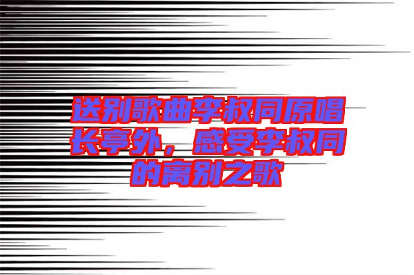 送別歌曲李叔同原唱長(zhǎng)亭外，感受李叔同的離別之歌