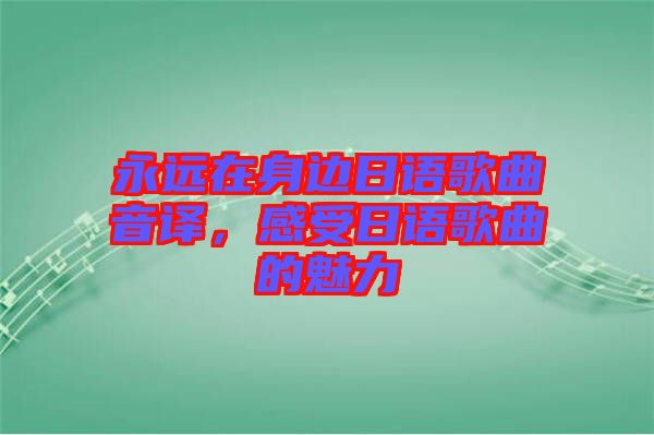 永遠(yuǎn)在身邊日語歌曲音譯，感受日語歌曲的魅力