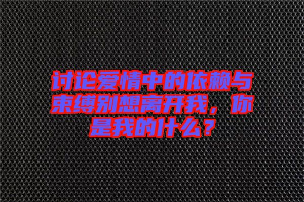 討論愛情中的依賴與束縛別想離開我，你是我的什么？