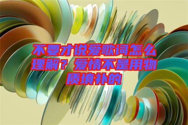 不要才說愛歌詞怎么理解？愛情不是用物質(zhì)填補的