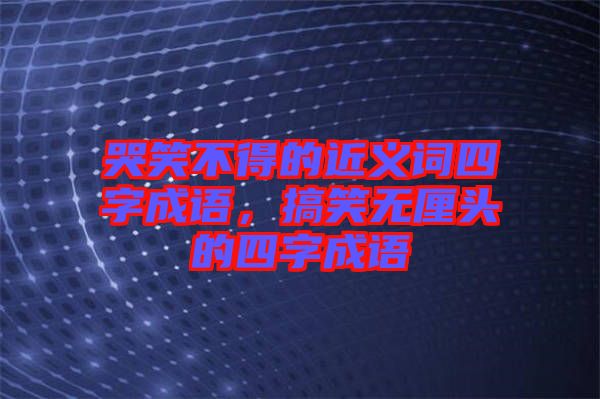 哭笑不得的近義詞四字成語，搞笑無厘頭的四字成語