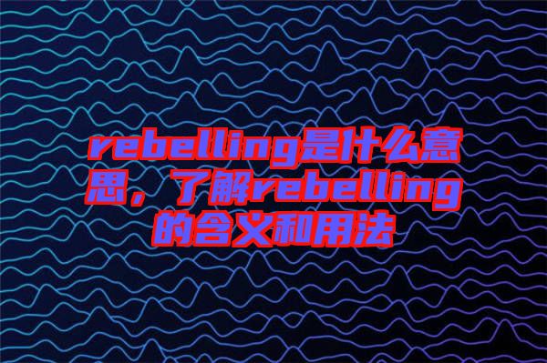 rebelling是什么意思，了解rebelling的含義和用法