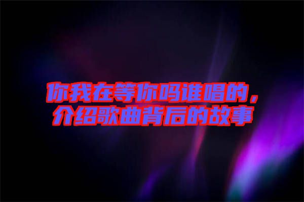 你我在等你嗎誰(shuí)唱的，介紹歌曲背后的故事