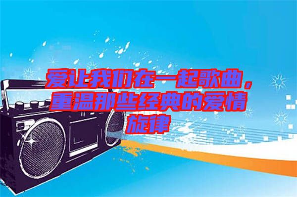 愛讓我們在一起歌曲，重溫那些經(jīng)典的愛情旋律