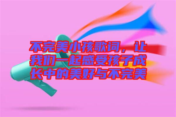 不完美小孩歌詞，讓我們一起感受孩子成長(zhǎng)中的美好與不完美