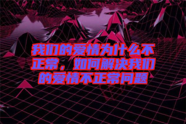 我們的愛情為什么不正常，如何解決我們的愛情不正常問題