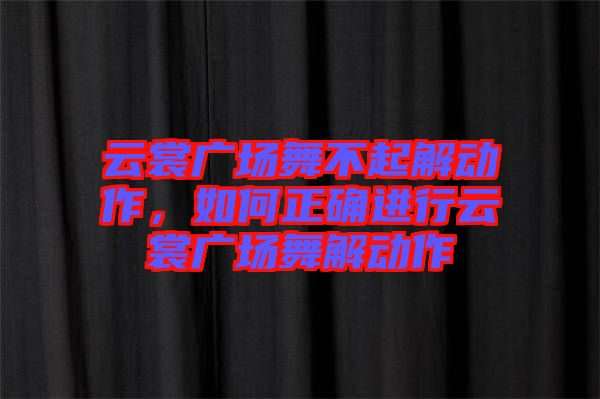 云裳廣場舞不起解動作，如何正確進行云裳廣場舞解動作