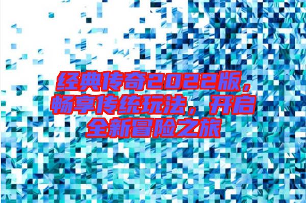 經(jīng)典傳奇2022版，暢享傳統(tǒng)玩法，開(kāi)啟全新冒險(xiǎn)之旅