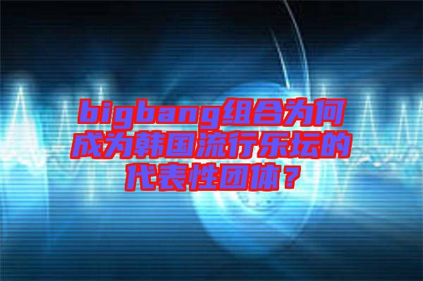 bigbang組合為何成為韓國流行樂壇的代表性團(tuán)體？