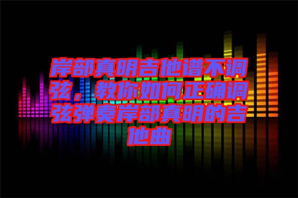 岸部真明吉他譜不調(diào)弦，教你如何正確調(diào)弦彈奏岸部真明的吉他曲