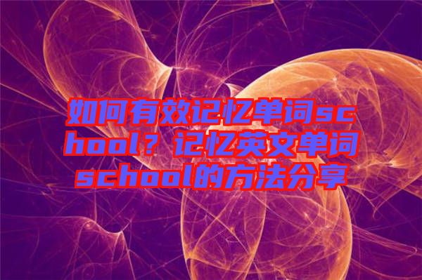 如何有效記憶單詞school？記憶英文單詞school的方法分享