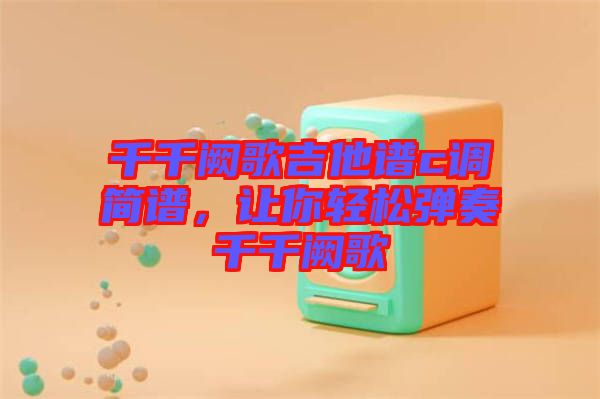 千千闕歌吉他譜c調(diào)簡(jiǎn)譜，讓你輕松彈奏千千闕歌