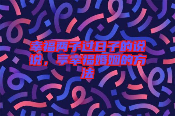 幸福兩子過日子的說說，享幸福婚姻的方法