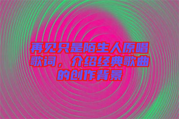 再見只是陌生人原唱歌詞，介紹經(jīng)典歌曲的創(chuàng)作背景