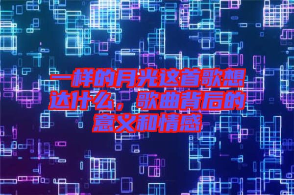 一樣的月光這首歌想達(dá)什么，歌曲背后的意義和情感