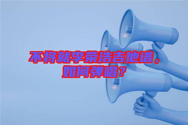 不將就李榮浩吉他譜，如何彈唱？