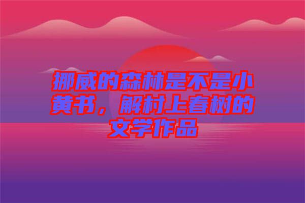 挪威的森林是不是小黃書，解村上春樹的文學(xué)作品