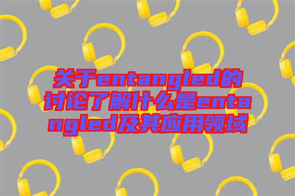 關(guān)于entangled的討論了解什么是entangled及其應(yīng)用領(lǐng)域