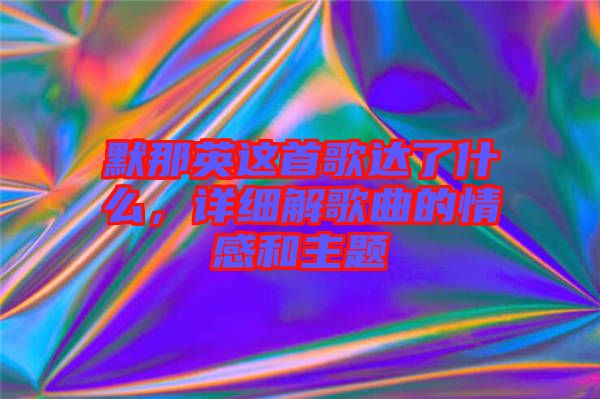 默那英這首歌達(dá)了什么，詳細(xì)解歌曲的情感和主題